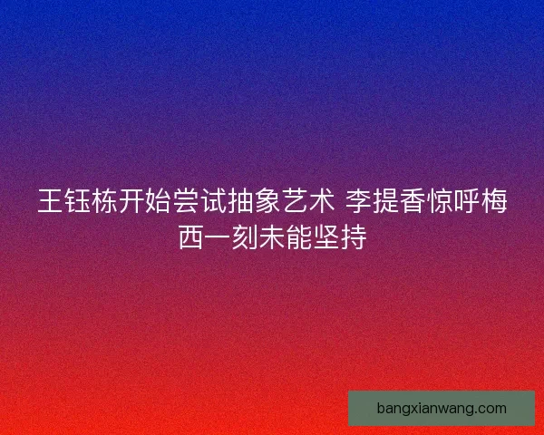 王钰栋开始尝试抽象艺术 李提香惊呼梅西一刻未能坚持