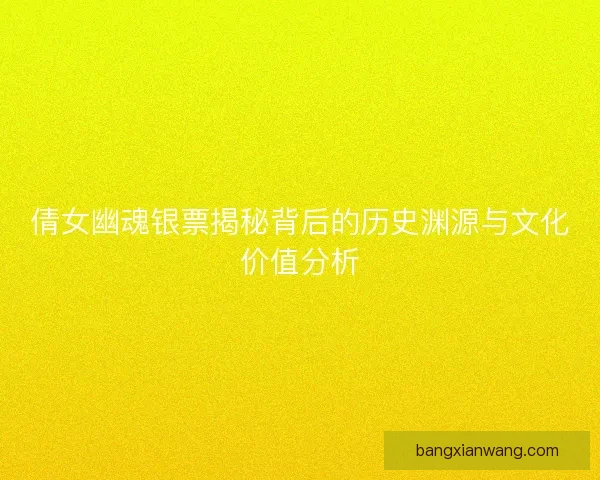 倩女幽魂银票揭秘背后的历史渊源与文化价值分析