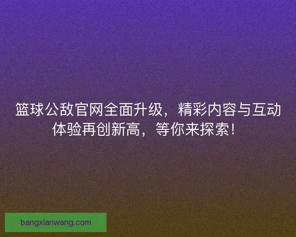 篮球公敌官网全面升级，精彩内容与互动体验再创新高，等你来探索！