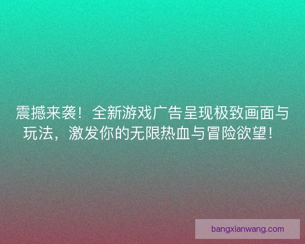 震撼来袭！全新游戏广告呈现极致画面与玩法，激发你的无限热血与冒险欲望！