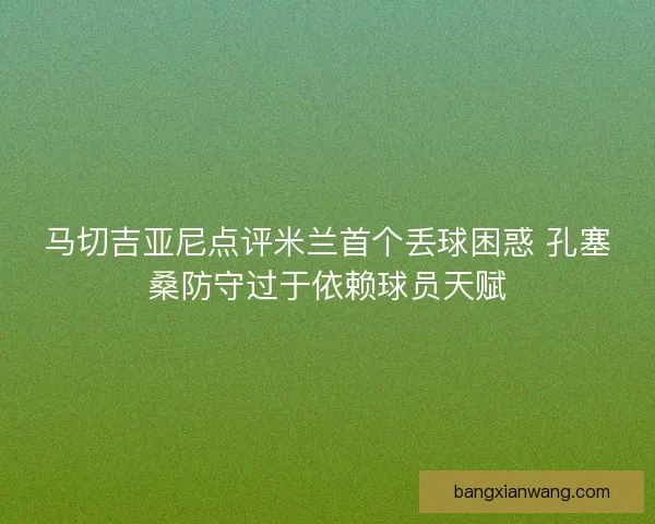 马切吉亚尼点评米兰首个丢球困惑 孔塞桑防守过于依赖球员天赋