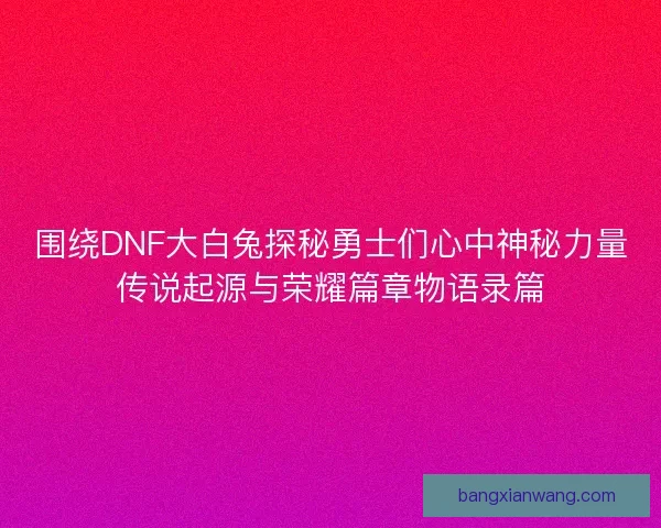 围绕DNF大白兔探秘勇士们心中神秘力量传说起源与荣耀篇章物语录篇