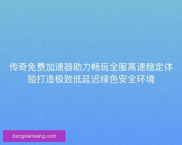 传奇免费加速器助力畅玩全服高速稳定体验打造极致低延迟绿色安全环境