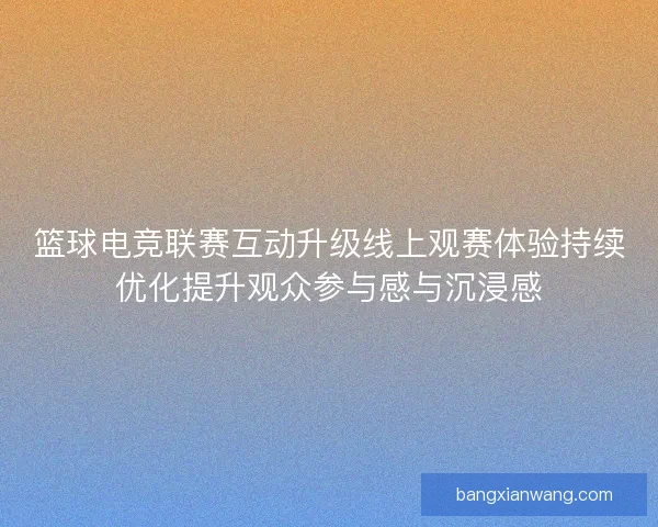 篮球电竞联赛互动升级线上观赛体验持续优化提升观众参与感与沉浸感
