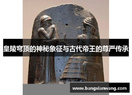 皇陵穹顶的神秘象征与古代帝王的尊严传承