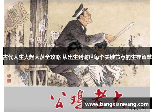 古代人生大起大落全攻略 从出生到谢世每个关键节点的生存智慧